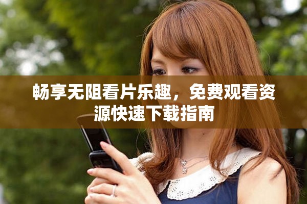 畅享无阻看片乐趣，免费观看资源快速下载指南