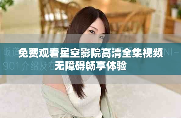 免费观看星空影院高清全集视频无障碍畅享体验