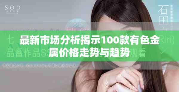 最新市场分析揭示100款有色金属价格走势与趋势