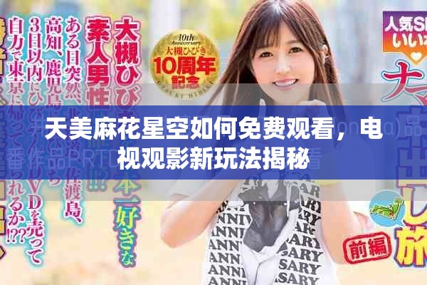 天美麻花星空如何免费观看，电视观影新玩法揭秘