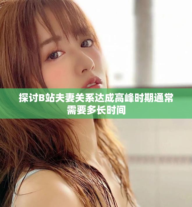 探讨B站夫妻关系达成高峰时期通常需要多长时间