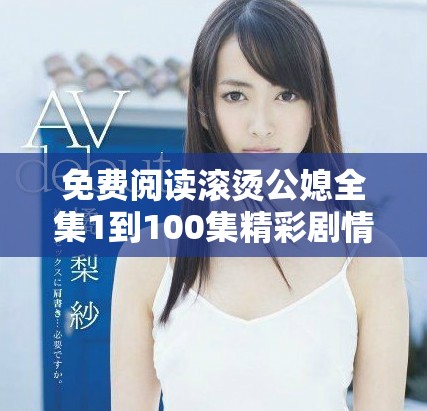 免费阅读滚烫公媳全集1到100集精彩剧情揭秘与角色分析