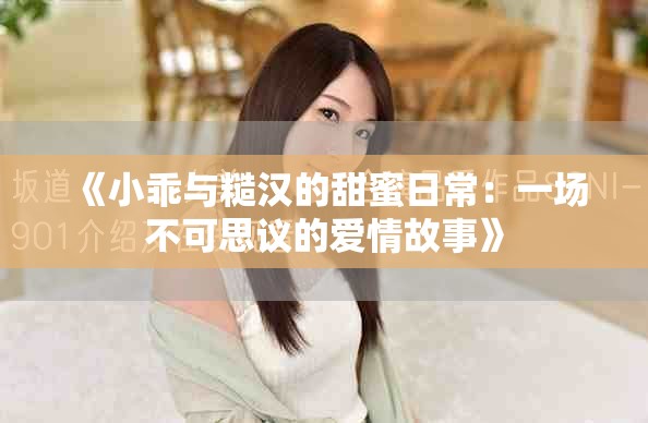 《小乖与糙汉的甜蜜日常：一场不可思议的爱情故事》