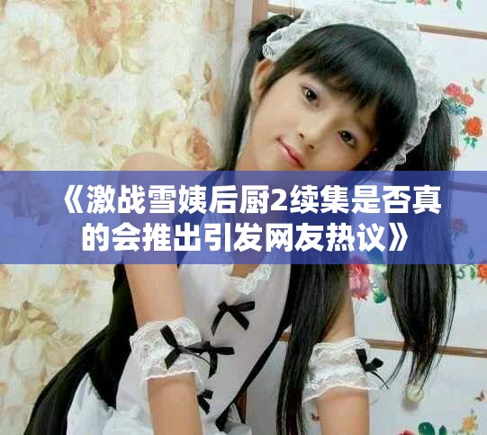 《激战雪姨后厨2续集是否真的会推出引发网友热议》