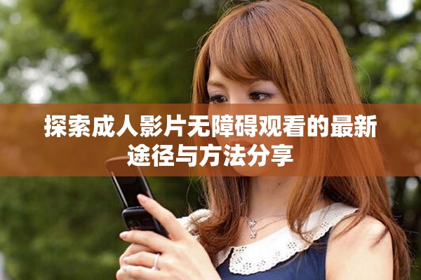 探索成人影片无障碍观看的最新途径与方法分享