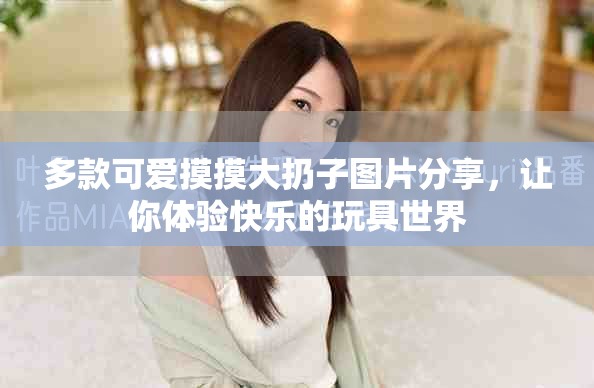 多款可爱摸摸大扔子图片分享，让你体验快乐的玩具世界