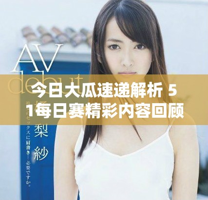 今日大瓜速递解析 51每日赛精彩内容回顾与总结