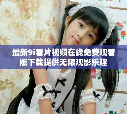 最新9i看片视频在线免费观看版下载提供无限观影乐趣