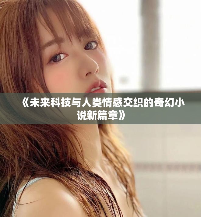 《未来科技与人类情感交织的奇幻小说新篇章》