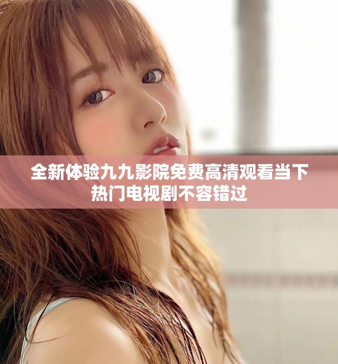 全新体验九九影院免费高清观看当下热门电视剧不容错过