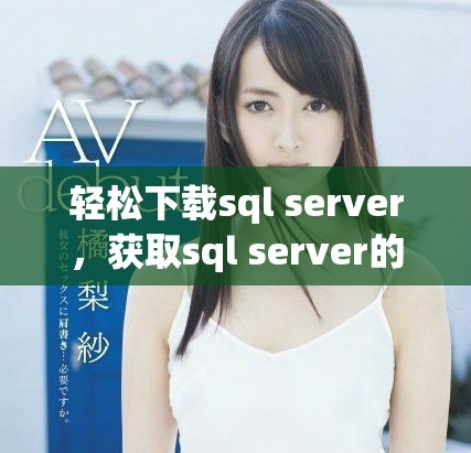 轻松下载sql server，获取sql server的最新安装包方法分享