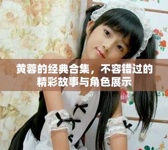 黄蓉的经典合集，不容错过的精彩故事与角色展示