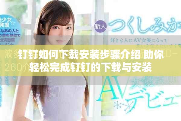 钉钉如何下载安装步骤介绍 助你轻松完成钉钉的下载与安装