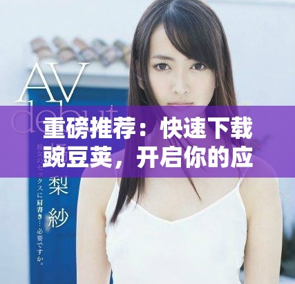 重磅推荐：快速下载豌豆荚，开启你的应用世界之旅