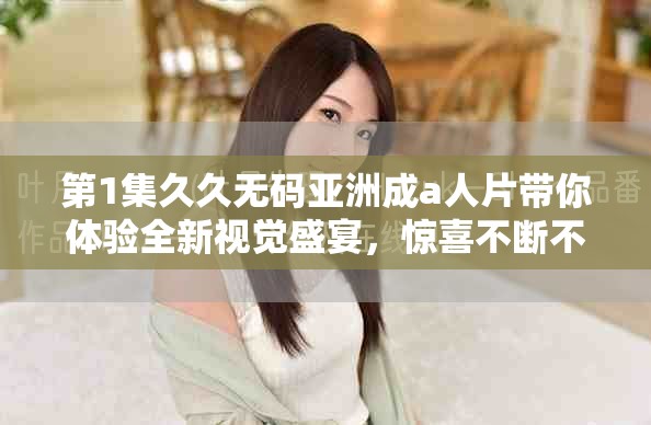 第1集久久无码亚洲成a人片带你体验全新视觉盛宴，惊喜不断不容错过