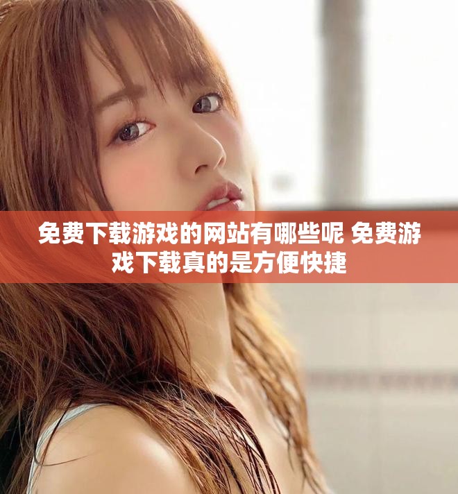 免费下载游戏的网站有哪些呢 免费游戏下载真的是方便快捷