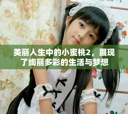 美丽人生中的小蜜桃2，展现了绚丽多彩的生活与梦想