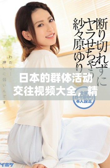 日本的群体活动交往视频大全，精彩瞬间尽在这里，为你呈现各种群体乐趣