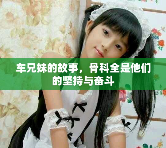车兄妹的故事，骨科全是他们的坚持与奋斗