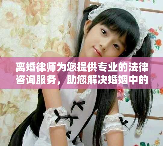 离婚律师为您提供专业的法律咨询服务，助您解决婚姻中的问题。