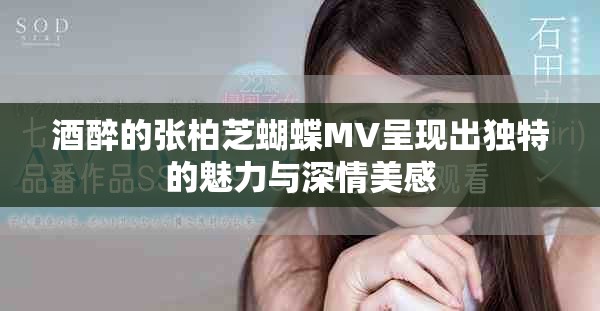 酒醉的张柏芝蝴蝶MV呈现出独特的魅力与深情美感