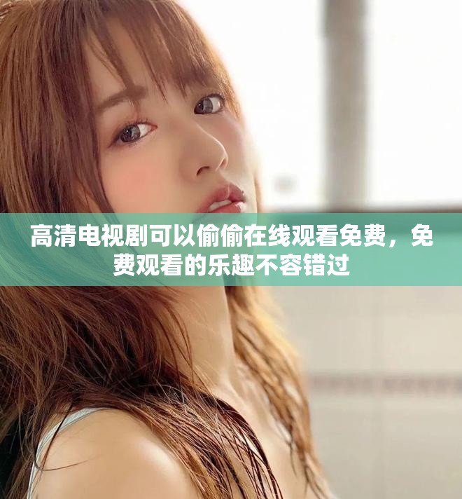 高清电视剧可以偷偷在线观看免费，免费观看的乐趣不容错过