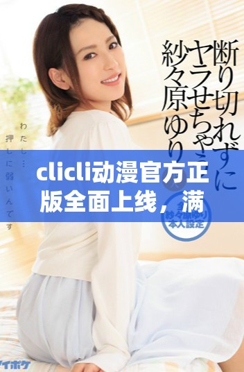 clicli动漫官方正版全面上线，满足你的动漫需求与热情