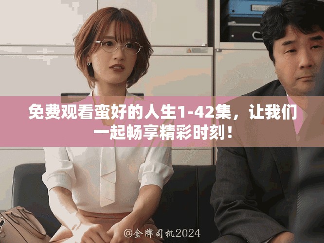 免费观看蛮好的人生1-42集，让我们一起畅享精彩时刻！