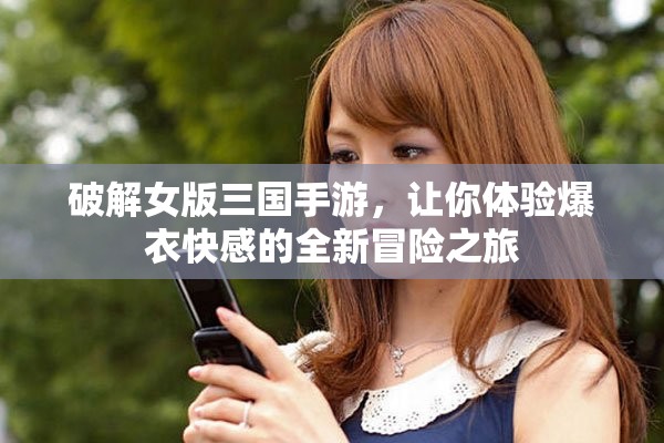 破解女版三国手游，让你体验爆衣快感的全新冒险之旅