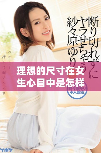 理想的尺寸在女生心目中是怎样的呢这一问题值得探讨与思考