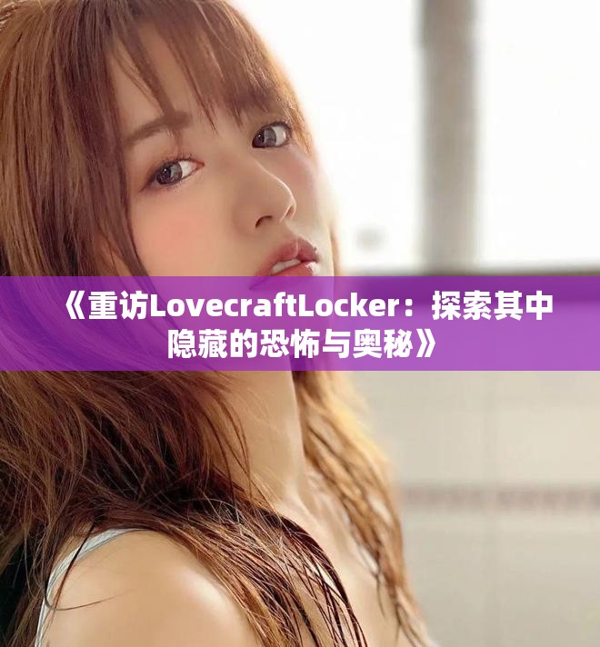 《重访LovecraftLocker：探索其中隐藏的恐怖与奥秘》