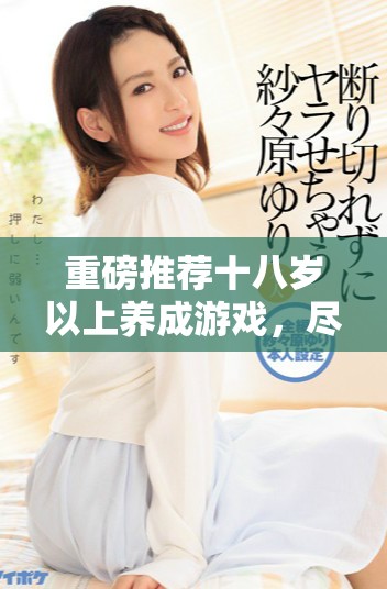 重磅推荐十八岁以上养成游戏，尽情体验成长与冒险的乐趣！
