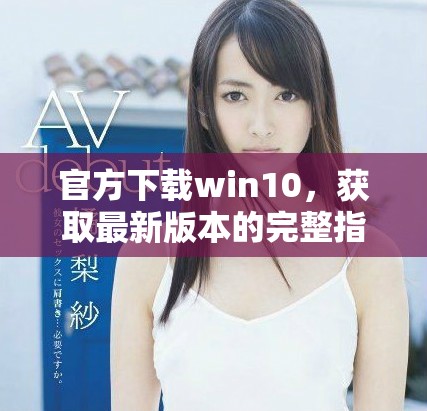 官方下载win10，获取最新版本的完整指南与步骤