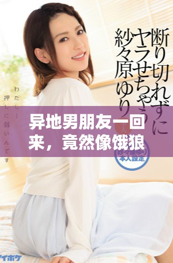 异地男朋友一回来，竟然像饿狼一样扑过来了