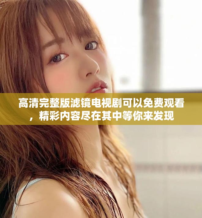 高清完整版滤镜电视剧可以免费观看，精彩内容尽在其中等你来发现