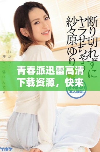 青春派迅雷高清下载资源，快来获取精彩影片让你重温青春岁月