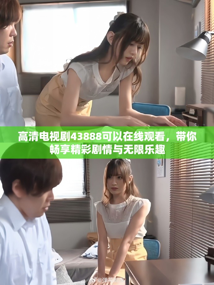 高清电视剧43888可以在线观看，带你畅享精彩剧情与无限乐趣