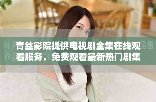 青丝影院提供电视剧全集在线观看服务，免费观看最新热门剧集，快来体验吧