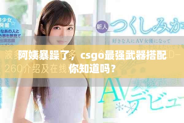 阿姨暴躁了，csgo最强武器搭配你知道吗？
