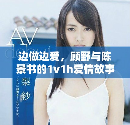 边做边爱，顾野与陈景书的1v1h爱情故事精彩纷呈