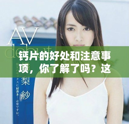 钙片的好处和注意事项，你了解了吗？这些信息你需要知道关于钙片。