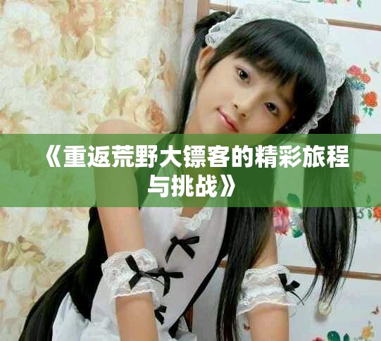 《重返荒野大镖客的精彩旅程与挑战》