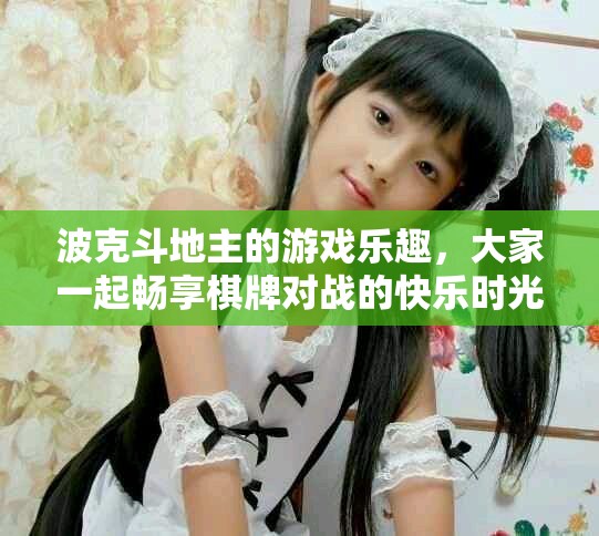波克斗地主的游戏乐趣，大家一起畅享棋牌对战的快乐时光