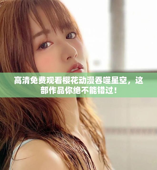 高清免费观看樱花动漫吞噬星空，这部作品你绝不能错过！