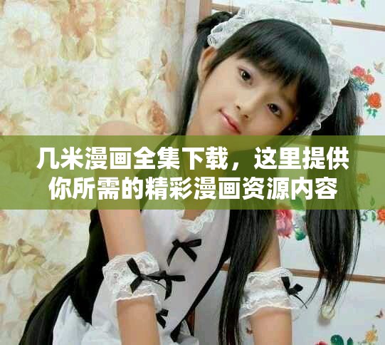 几米漫画全集下载，这里提供你所需的精彩漫画资源内容