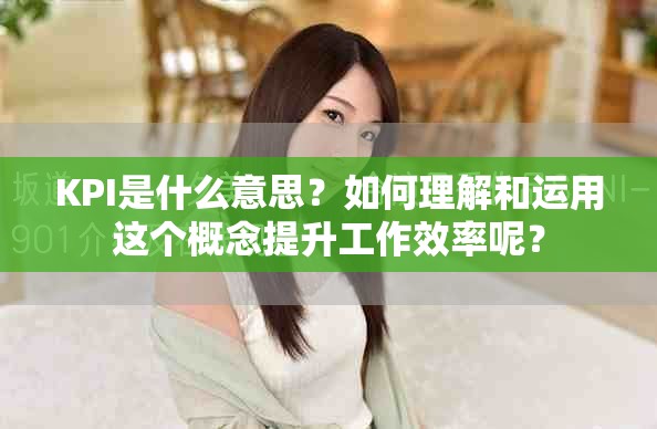 KPI是什么意思？如何理解和运用这个概念提升工作效率呢？