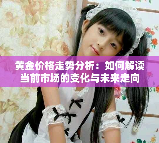 黄金价格走势分析：如何解读当前市场的变化与未来走向