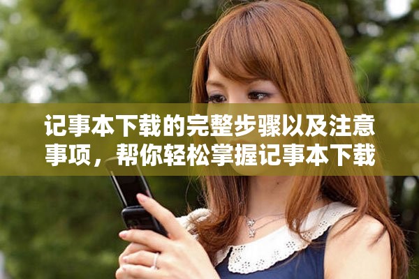 记事本下载的完整步骤以及注意事项，帮你轻松掌握记事本下载！