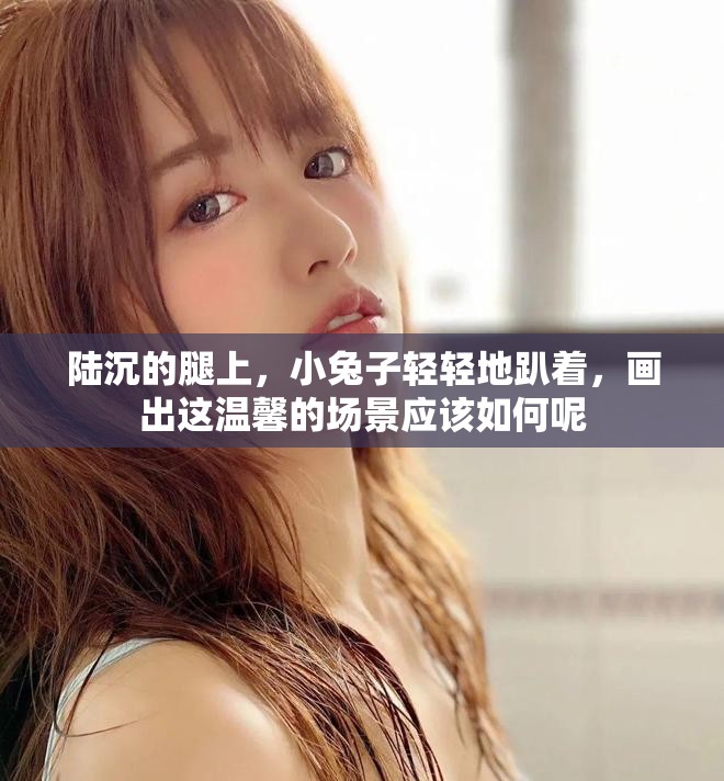 陆沉的腿上，小兔子轻轻地趴着，画出这温馨的场景应该如何呢