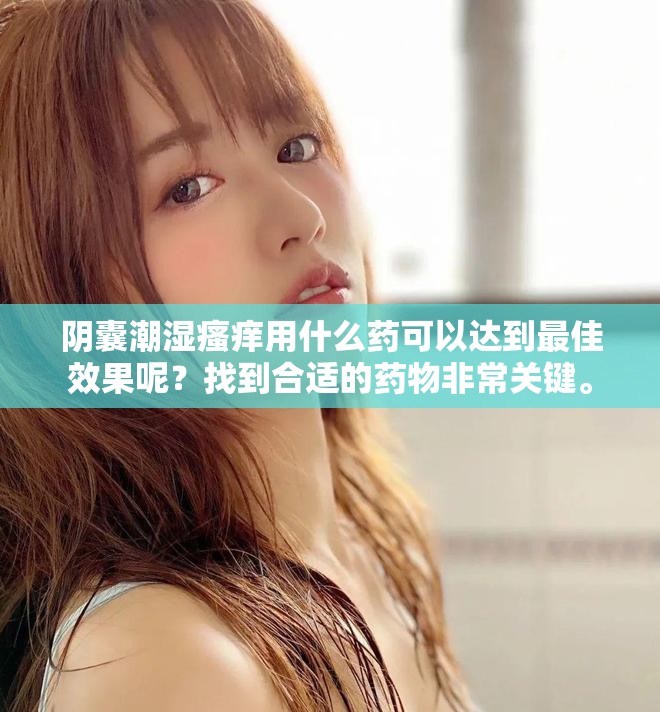 阴囊潮湿瘙痒用什么药可以达到最佳效果呢？找到合适的药物非常关键。